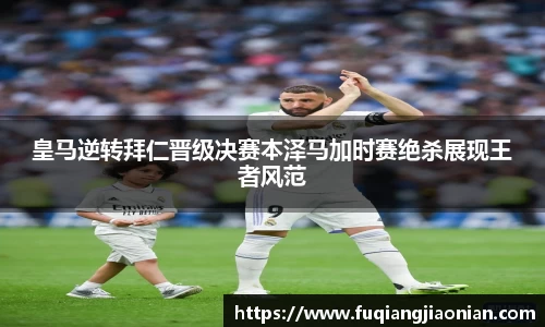 皇马逆转拜仁晋级决赛本泽马加时赛绝杀展现王者风范