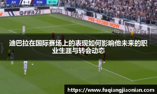 迪巴拉在国际赛场上的表现如何影响他未来的职业生涯与转会动态